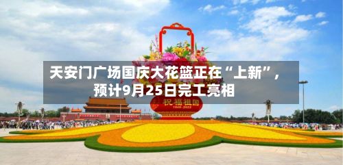 天安门广场国庆大花篮正在“上新”	，预计9月25日完工亮相-第1张图片