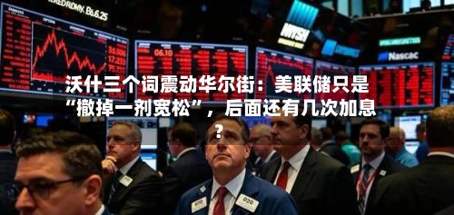 沃什三个词震动华尔街：美联储只是“撤掉一剂宽松	”	，后面还有几次加息？-第3张图片