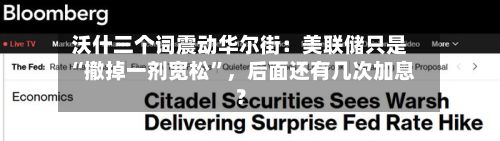 沃什三个词震动华尔街：美联储只是“撤掉一剂宽松”，后面还有几次加息？-第2张图片