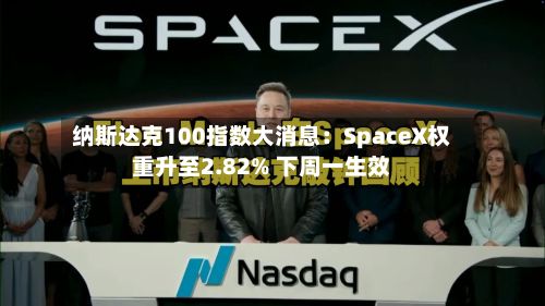 纳斯达克100指数大消息：SpaceX权重升至2.82% 下周一生效-第2张图片