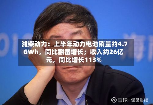 潍柴动力：上半年动力电池销量约4.7GWh	，同比翻番增长；收入约26亿元，同比增长113%-第2张图片