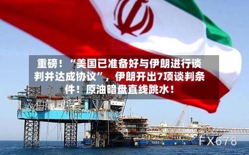 重磅！“美国已准备好与伊朗进行谈判并达成协议	”，伊朗开出7项谈判条件！原油暗盘直线跳水！-第3张图片
