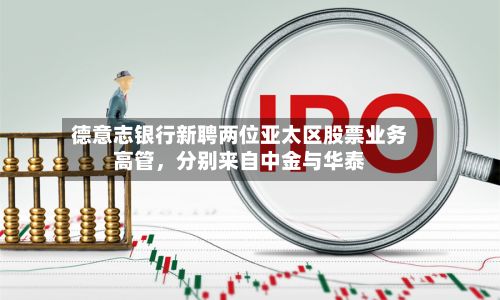 德意志银行新聘两位亚太区股票业务高管，分别来自中金与华泰-第2张图片