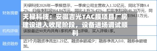天禄科技：安徽吉光TAC膜项目厂房建设进入收尾阶段，设备进场调试顺利-第1张图片
