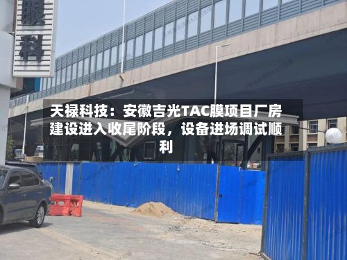 天禄科技：安徽吉光TAC膜项目厂房建设进入收尾阶段，设备进场调试顺利-第2张图片