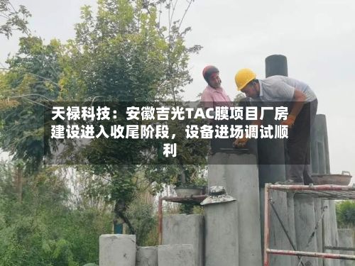 天禄科技：安徽吉光TAC膜项目厂房建设进入收尾阶段，设备进场调试顺利-第3张图片