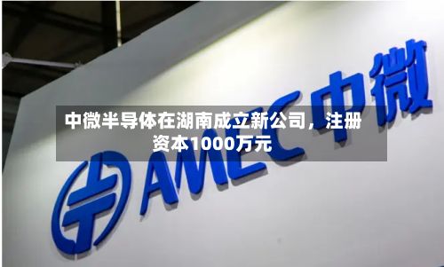 中微半导体在湖南成立新公司	，注册资本1000万元-第1张图片