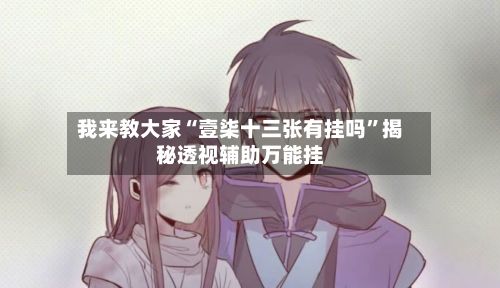 我来教大家“壹柒十三张有挂吗”揭秘透视辅助万能挂-第3张图片