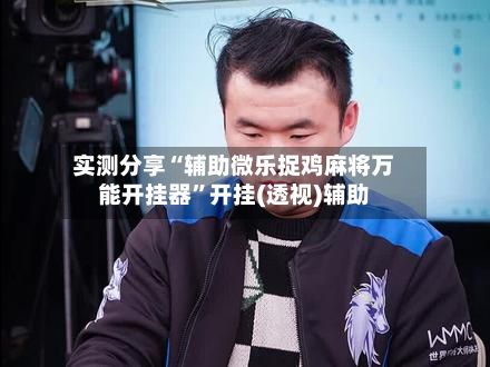 实测分享“辅助微乐捉鸡麻将万能开挂器	”开挂(透视)辅助-第2张图片