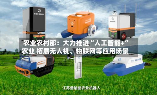 农业农村部：大力推进“人工智能+”农业 拓展无人机、物联网等应用场景-第2张图片