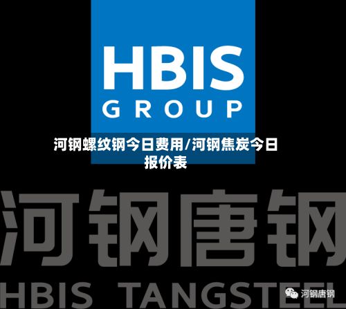 河钢螺纹钢今日费用/河钢焦炭今日报价表