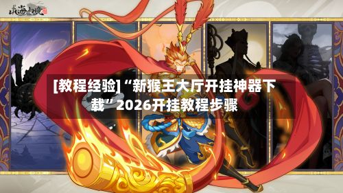 [教程经验]“新猴王大厅开挂神器下载”2026开挂教程步骤-第3张图片