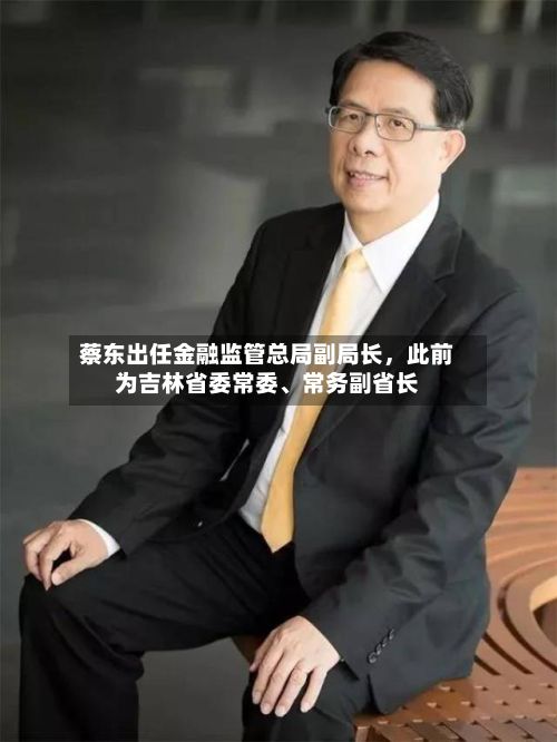 蔡东出任金融监管总局副局长，此前为吉林省委常委	、常务副省长-第2张图片