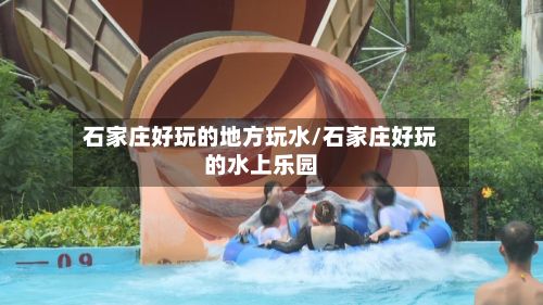 石家庄好玩的地方玩水/石家庄好玩的水上乐园-第2张图片