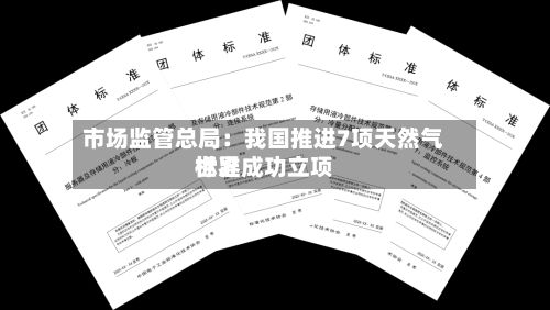 市场监管总局：我国推进7项天然气世界标准成功立项