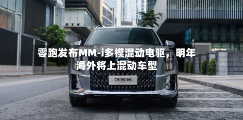 零跑发布MM-i多模混动电驱，明年海外将上混动车型