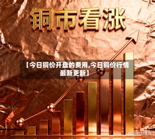 【今日铜价开盘的费用,今日铜价行情最新更新】-第3张图片