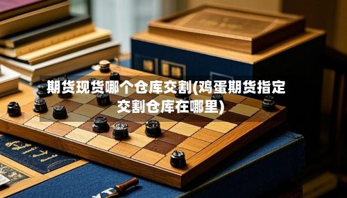 期货现货哪个仓库交割(鸡蛋期货指定交割仓库在哪里)-第2张图片