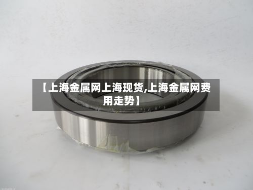 【上海金属网上海现货,上海金属网费用走势】