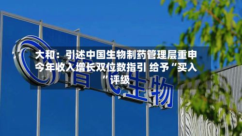 大和：引述中国生物制药管理层重申今年收入增长双位数指引 给予“买入	”评级-第1张图片