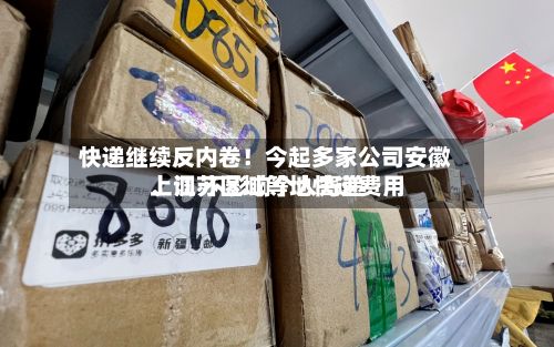 快递继续反内卷！今起多家公司安徽、江苏区域等地快递费用上调 不影响个人寄递-第2张图片
