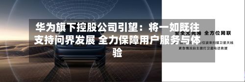 华为旗下控股公司引望：将一如既往支持问界发展 全力保障用户服务与体验-第3张图片