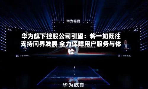 华为旗下控股公司引望：将一如既往支持问界发展 全力保障用户服务与体验-第2张图片