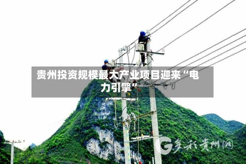 贵州投资规模最大产业项目迎来“电力引擎”-第2张图片