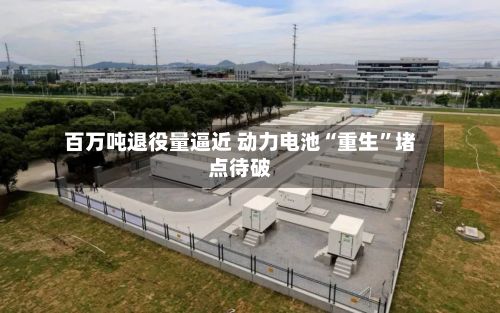 百万吨退役量逼近 动力电池“重生”堵点待破-第2张图片