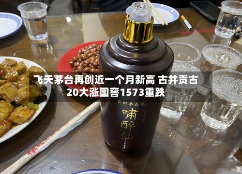飞天茅台再创近一个月新高 古井贡古20大涨国窖1573重跌-第2张图片