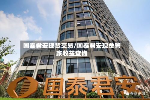 国泰君安现货交易/国泰君安现金管家收益查询-第2张图片