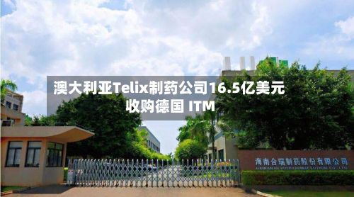 澳大利亚Telix制药公司16.5亿美元收购德国 ITM