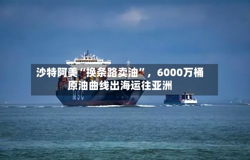沙特阿美“换条路卖油”，6000万桶原油曲线出海运往亚洲-第1张图片