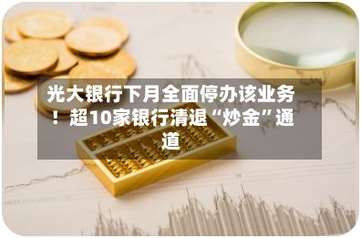 光大银行下月全面停办该业务！超10家银行清退“炒金	”通道-第3张图片