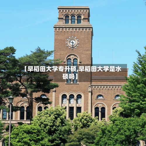 【早稻田大学专升硕,早稻田大学是水硕吗】-第2张图片