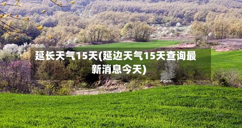 延长天气15天(延边天气15天查询最新消息今天)-第2张图片