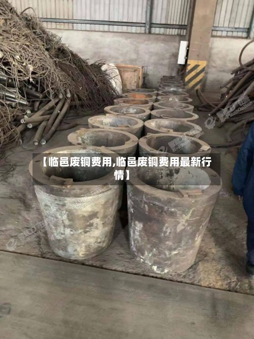 【临邑废铜费用,临邑废铜费用最新行情】