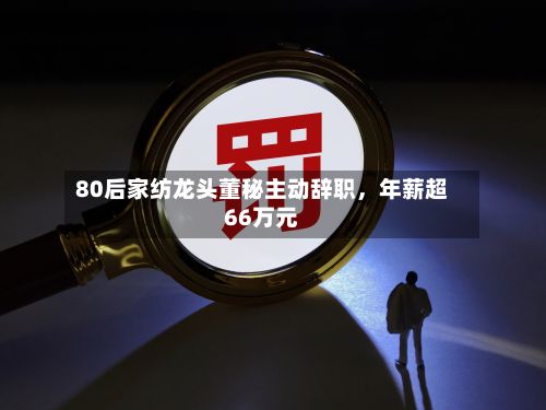 80后家纺龙头董秘主动辞职	，年薪超66万元-第2张图片