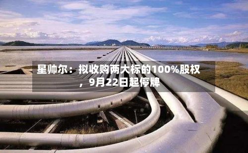 星帅尔:拟收购两大标的100%股权,9月22日起停牌