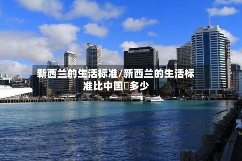 新西兰的生活标准/新西兰的生活标准比中国髙多少