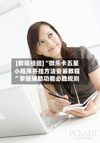 [教程经验]“微乐卡五星小程序开挂方法安装教程”掌握辅助功能必胜规则-第2张图片