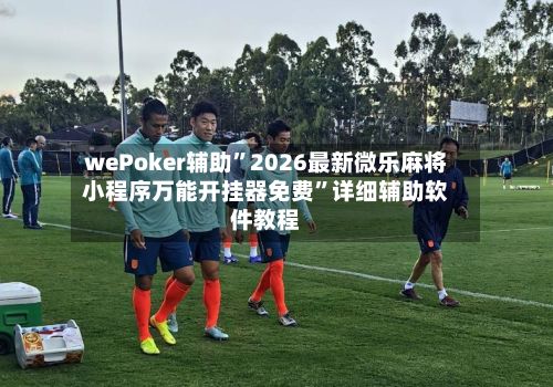 wePoker辅助”2026最新微乐麻将小程序万能开挂器免费”详细辅助软件教程