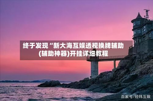 终于发现“新大海互娱透视换牌辅助(辅助神器)开挂详细教程