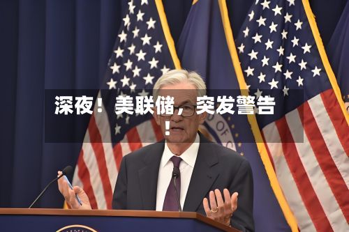 深夜！美联储	，突发警告！-第2张图片