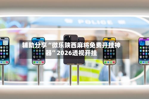 辅助分享“微乐陕西麻将免费开挂神器”2026透视开挂