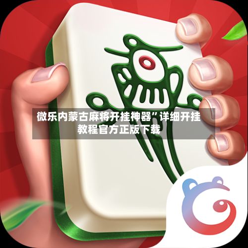 微乐内蒙古麻将开挂神器”详细开挂教程官方正版下载-第2张图片
