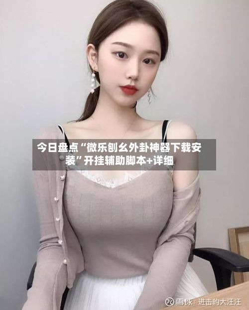 今日盘点“微乐刨幺外卦神器下载安装”开挂辅助脚本+详细