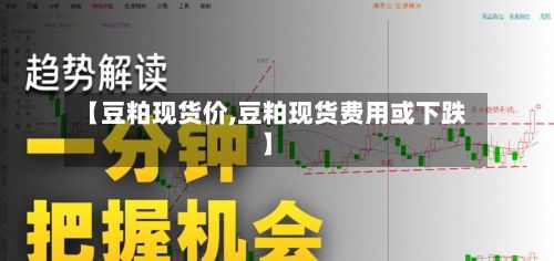 【豆粕现货价,豆粕现货费用或下跌】-第3张图片