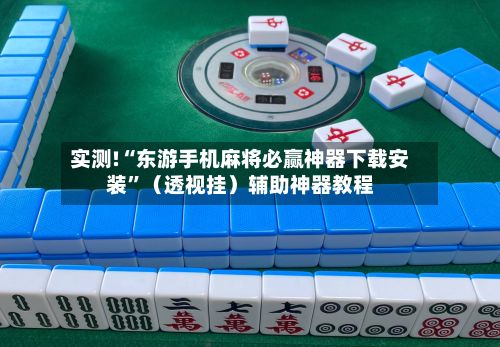 实测!“东游手机麻将必赢神器下载安装”（透视挂）辅助神器教程-第3张图片