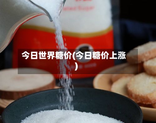 今日世界糖价(今日糖价上涨)